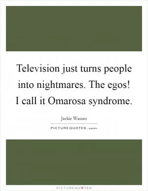 Television just turns people into nightmares. The egos! I call it Omarosa syndrome Picture Quote #1