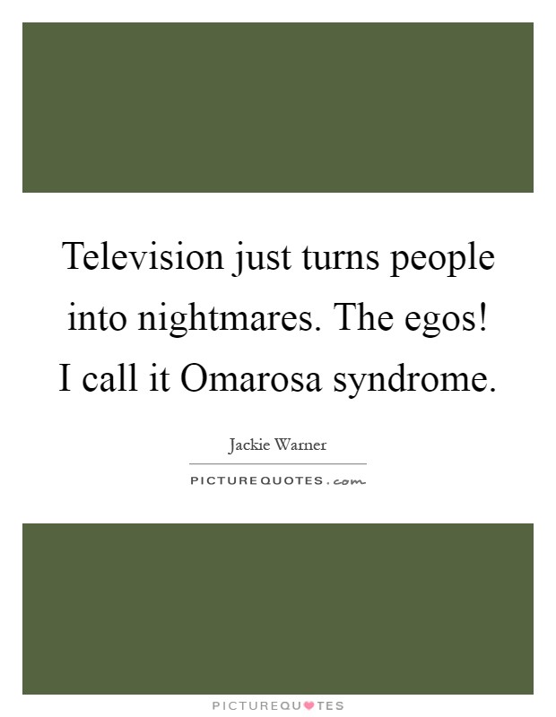 Television just turns people into nightmares. The egos! I call it Omarosa syndrome Picture Quote #1