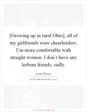 [Growing up in rural Ohio], all of my girlfriends were cheerleaders. I’m more comfortable with straight women. I don’t have any lesbian friends, sadly Picture Quote #1