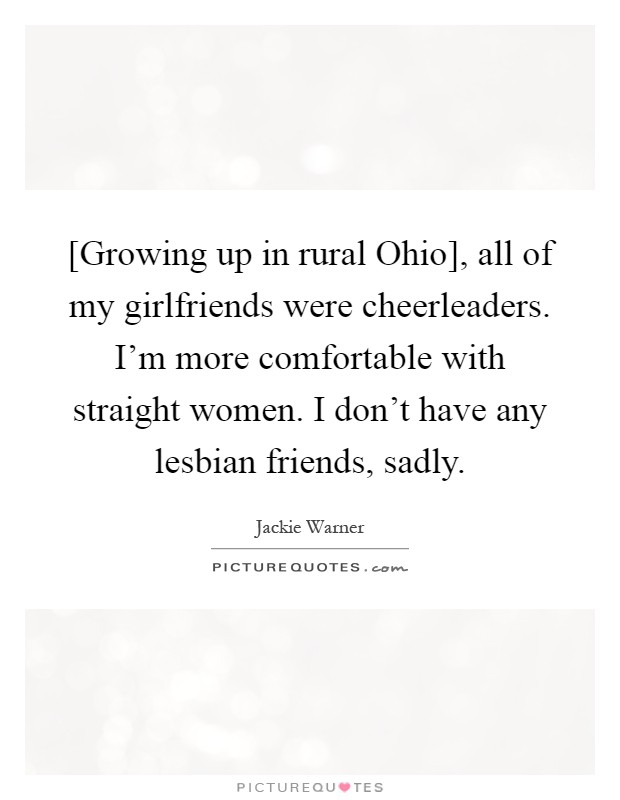 [Growing up in rural Ohio], all of my girlfriends were cheerleaders. I'm more comfortable with straight women. I don't have any lesbian friends, sadly Picture Quote #1
