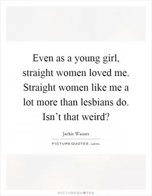 Even as a young girl, straight women loved me. Straight women like me a lot more than lesbians do. Isn’t that weird? Picture Quote #1