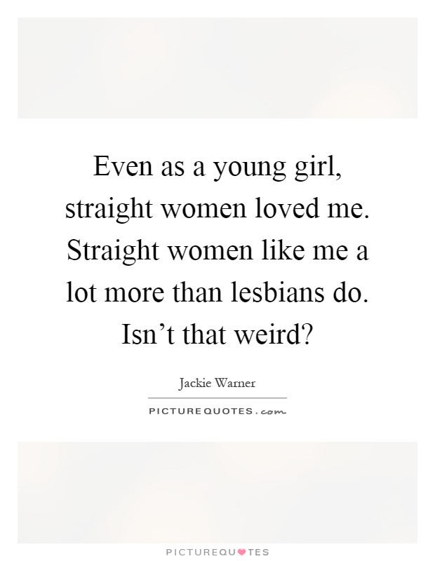 Even as a young girl, straight women loved me. Straight women like me a lot more than lesbians do. Isn't that weird? Picture Quote #1
