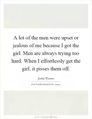 A lot of the men were upset or jealous of me because I got the girl. Men are always trying too hard. When I effortlessly get the girl, it pisses them off Picture Quote #1