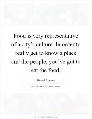 Food is very representative of a city’s culture. In order to really get to know a place and the people, you’ve got to eat the food Picture Quote #1