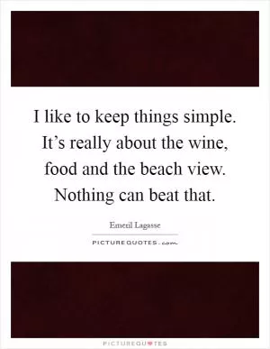 I like to keep things simple. It’s really about the wine, food and the beach view. Nothing can beat that Picture Quote #1