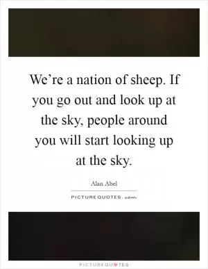 We’re a nation of sheep. If you go out and look up at the sky, people around you will start looking up at the sky Picture Quote #1