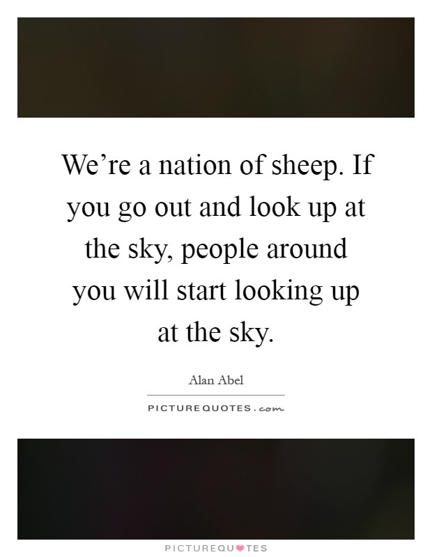 We're a nation of sheep. If you go out and look up at the sky, people around you will start looking up at the sky Picture Quote #1
