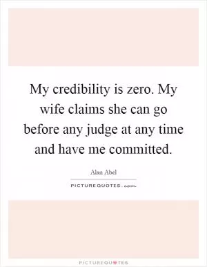 My credibility is zero. My wife claims she can go before any judge at any time and have me committed Picture Quote #1