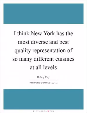 I think New York has the most diverse and best quality representation of so many different cuisines at all levels Picture Quote #1