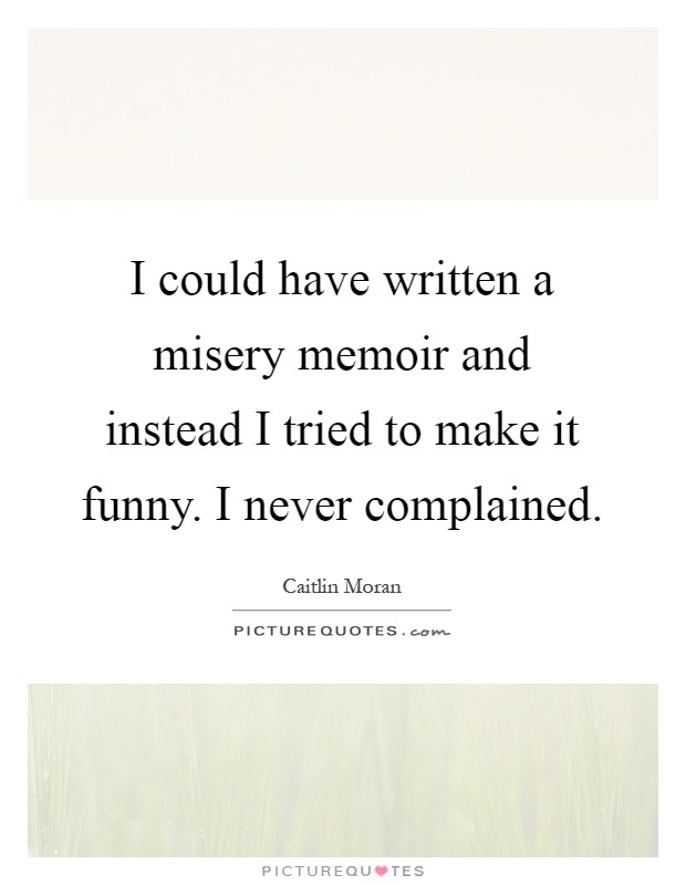 I could have written a misery memoir and instead I tried to make it funny. I never complained Picture Quote #1