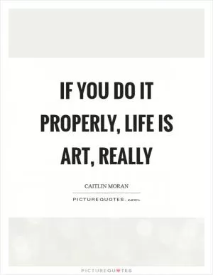 If you do it properly, life is art, really Picture Quote #1
