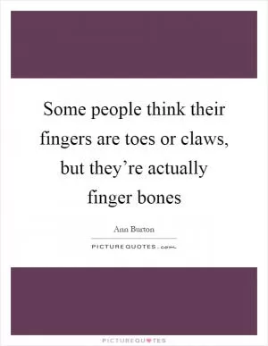 Some people think their fingers are toes or claws, but they’re actually finger bones Picture Quote #1