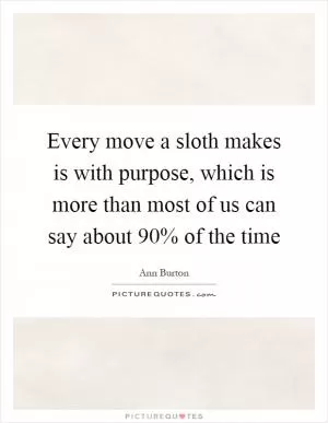 Every move a sloth makes is with purpose, which is more than most of us can say about 90% of the time Picture Quote #1
