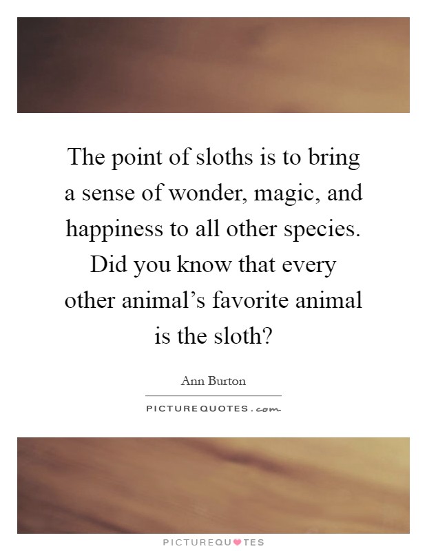 The point of sloths is to bring a sense of wonder, magic, and happiness to all other species. Did you know that every other animal's favorite animal is the sloth? Picture Quote #1