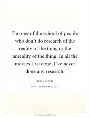I’m one of the school of people who don’t do research of the reality of the thing or the unreality of the thing. In all the movies I’ve done, I’ve never done any research Picture Quote #1