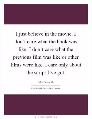 I just believe in the movie. I don’t care what the book was like. I don’t care what the previous film was like or other films were like. I care only about the script I’ve got Picture Quote #1