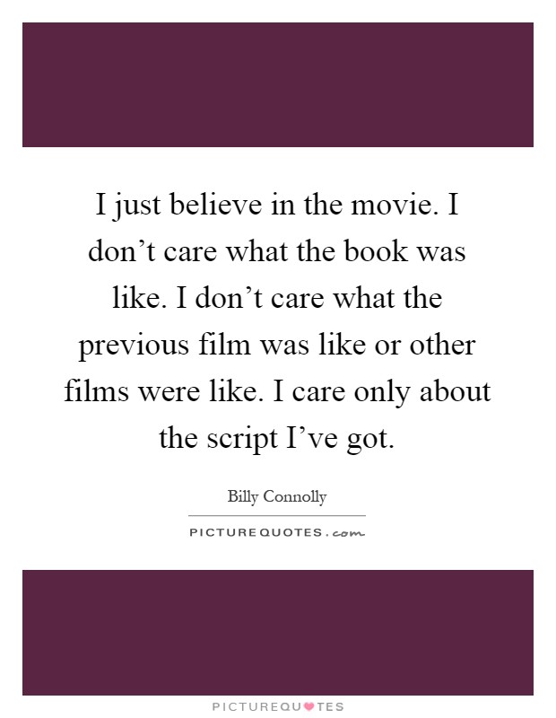 I just believe in the movie. I don't care what the book was like. I don't care what the previous film was like or other films were like. I care only about the script I've got Picture Quote #1