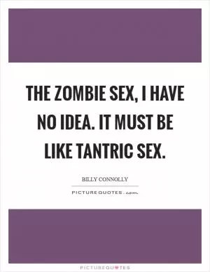 The zombie sex, I have no idea. It must be like tantric sex Picture Quote #1