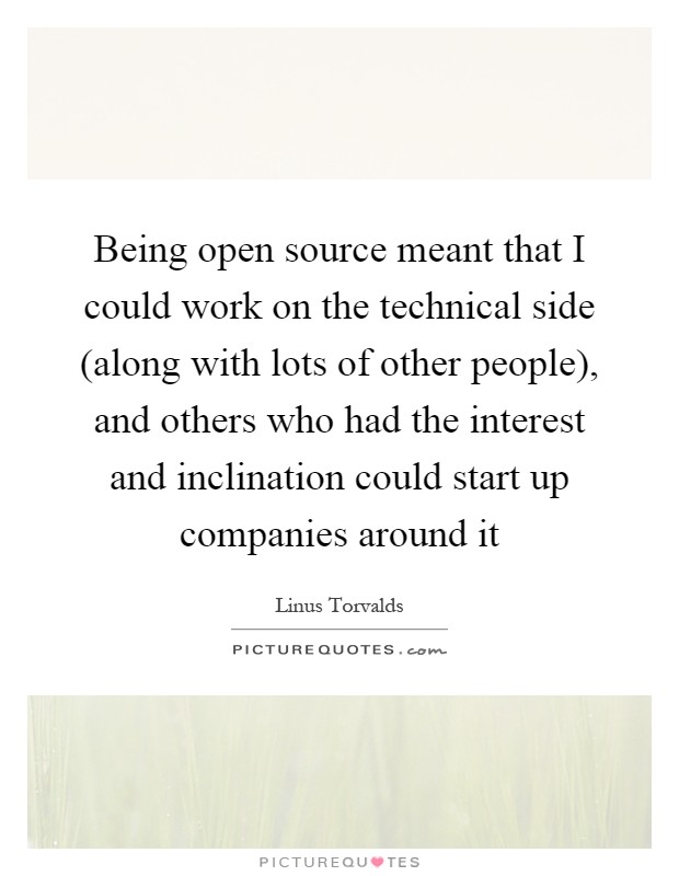 Being open source meant that I could work on the technical side (along with lots of other people), and others who had the interest and inclination could start up companies around it Picture Quote #1