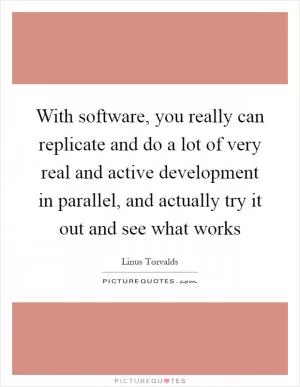 With software, you really can replicate and do a lot of very real and active development in parallel, and actually try it out and see what works Picture Quote #1