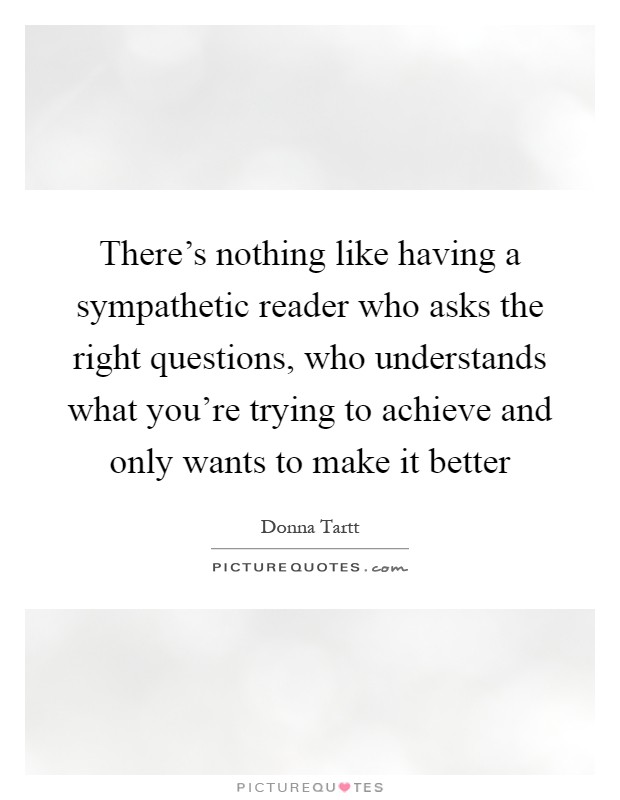 There's nothing like having a sympathetic reader who asks the right questions, who understands what you're trying to achieve and only wants to make it better Picture Quote #1