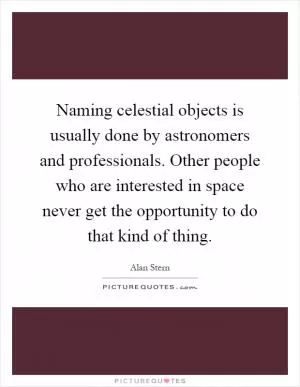 Naming celestial objects is usually done by astronomers and professionals. Other people who are interested in space never get the opportunity to do that kind of thing Picture Quote #1