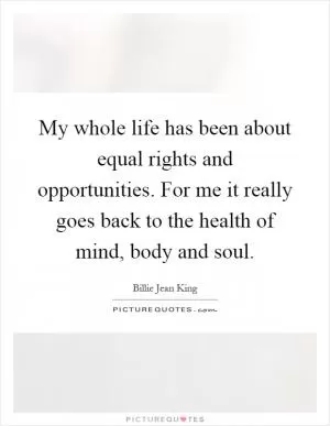 My whole life has been about equal rights and opportunities. For me it really goes back to the health of mind, body and soul Picture Quote #1