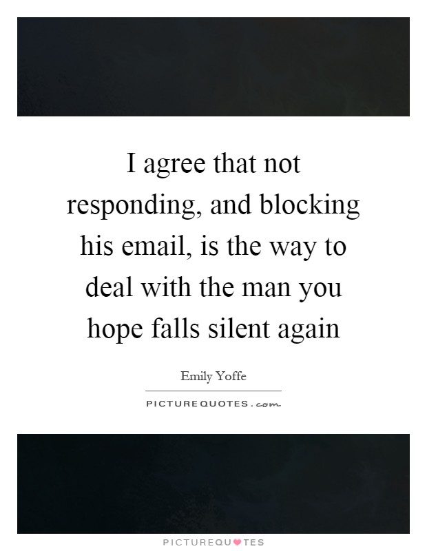 I agree that not responding, and blocking his email, is the way to deal with the man you hope falls silent again Picture Quote #1