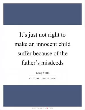 It’s just not right to make an innocent child suffer because of the father’s misdeeds Picture Quote #1