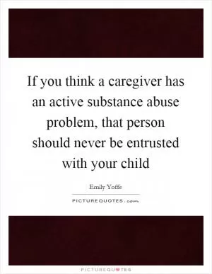 If you think a caregiver has an active substance abuse problem, that person should never be entrusted with your child Picture Quote #1