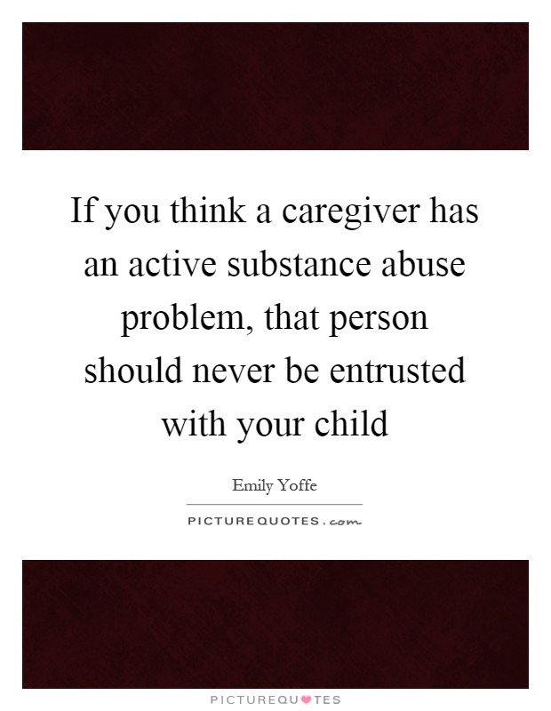 If you think a caregiver has an active substance abuse problem, that person should never be entrusted with your child Picture Quote #1