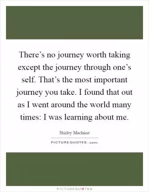 There’s no journey worth taking except the journey through one’s self. That’s the most important journey you take. I found that out as I went around the world many times: I was learning about me Picture Quote #1
