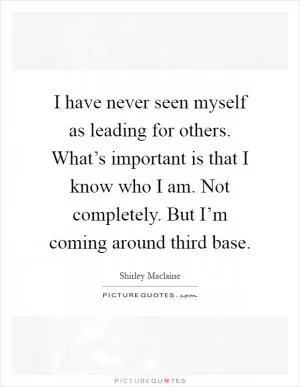 I have never seen myself as leading for others. What’s important is that I know who I am. Not completely. But I’m coming around third base Picture Quote #1