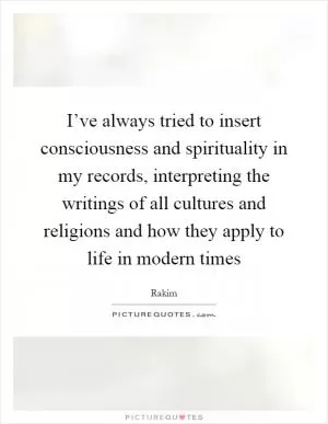 I’ve always tried to insert consciousness and spirituality in my records, interpreting the writings of all cultures and religions and how they apply to life in modern times Picture Quote #1