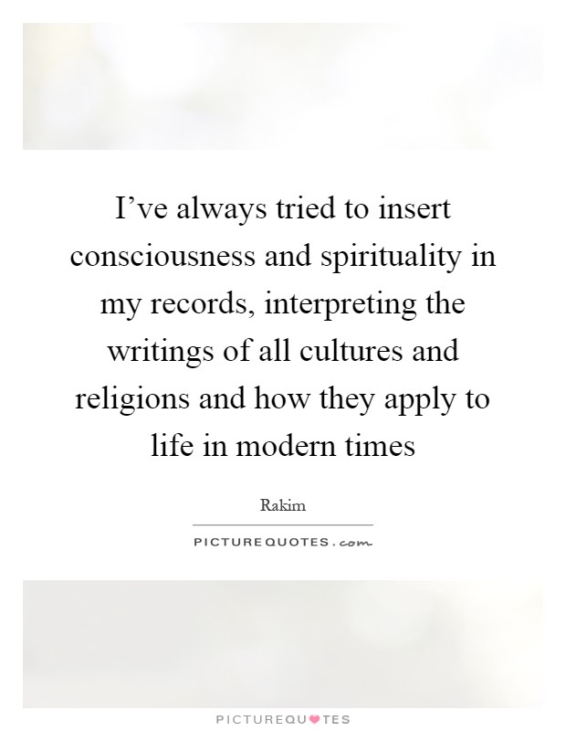 I've always tried to insert consciousness and spirituality in my records, interpreting the writings of all cultures and religions and how they apply to life in modern times Picture Quote #1