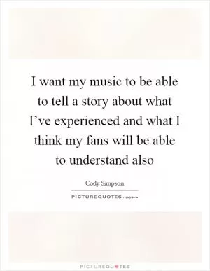 I want my music to be able to tell a story about what I’ve experienced and what I think my fans will be able to understand also Picture Quote #1