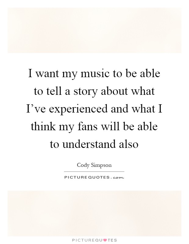 I want my music to be able to tell a story about what I've experienced and what I think my fans will be able to understand also Picture Quote #1