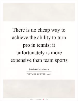 There is no cheap way to achieve the ability to turn pro in tennis; it unfortunately is more expensive than team sports Picture Quote #1