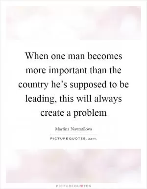 When one man becomes more important than the country he’s supposed to be leading, this will always create a problem Picture Quote #1