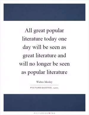 All great popular literature today one day will be seen as great literature and will no longer be seen as popular literature Picture Quote #1