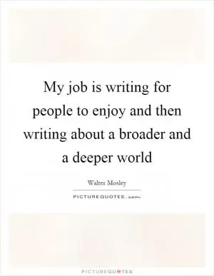 My job is writing for people to enjoy and then writing about a broader and a deeper world Picture Quote #1