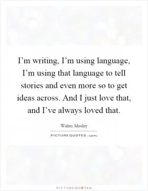 I’m writing, I’m using language, I’m using that language to tell stories and even more so to get ideas across. And I just love that, and I’ve always loved that Picture Quote #1