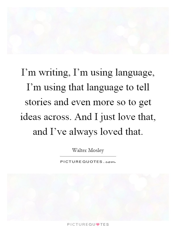 I'm writing, I'm using language, I'm using that language to tell stories and even more so to get ideas across. And I just love that, and I've always loved that Picture Quote #1