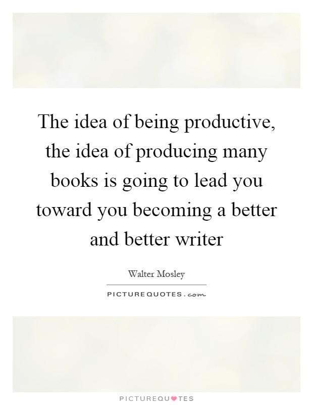 The idea of being productive, the idea of producing many books is going to lead you toward you becoming a better and better writer Picture Quote #1