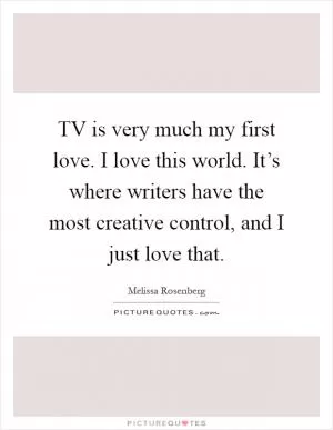 TV is very much my first love. I love this world. It’s where writers have the most creative control, and I just love that Picture Quote #1