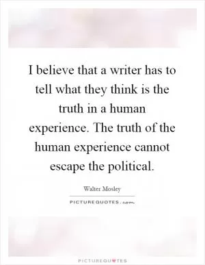 I believe that a writer has to tell what they think is the truth in a human experience. The truth of the human experience cannot escape the political Picture Quote #1