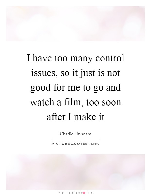 I have too many control issues, so it just is not good for me to go and watch a film, too soon after I make it Picture Quote #1