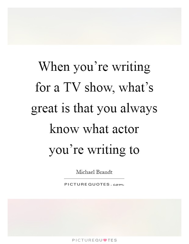 When you're writing for a TV show, what's great is that you always know what actor you're writing to Picture Quote #1