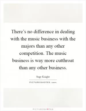 There’s no difference in dealing with the music business with the majors than any other competition. The music business is way more cutthroat than any other business Picture Quote #1