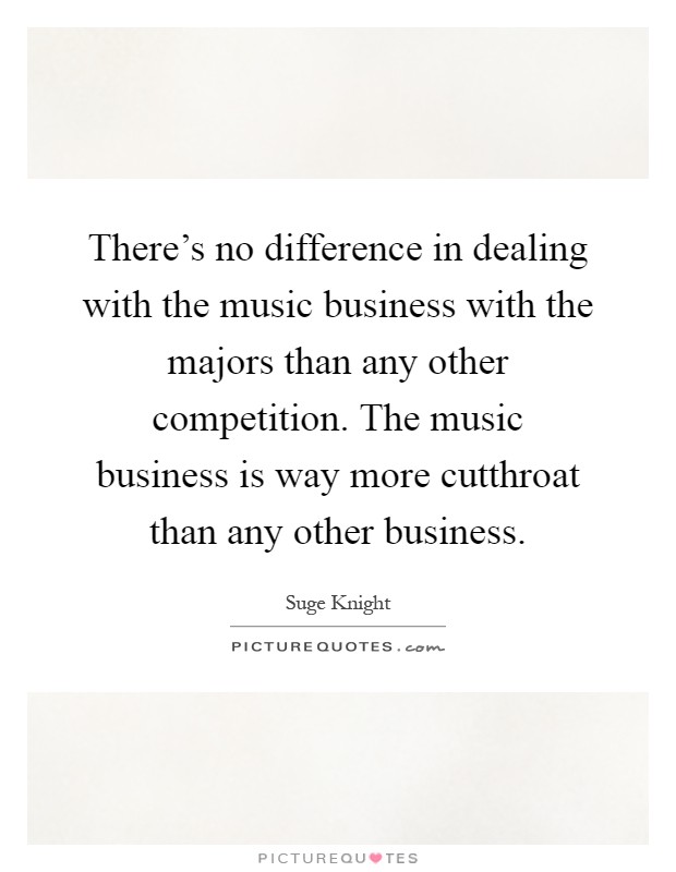 There's no difference in dealing with the music business with the majors than any other competition. The music business is way more cutthroat than any other business Picture Quote #1